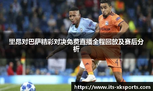 里昂对巴萨精彩对决免费直播全程回放及赛后分析